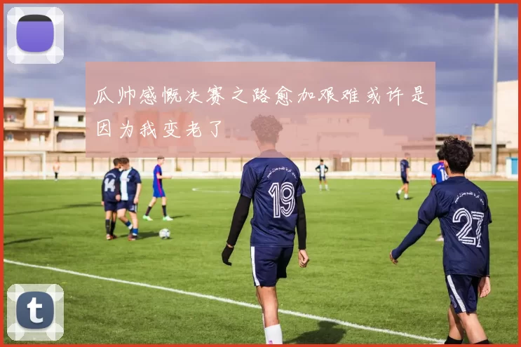 瓜帅感慨决赛之路愈加艰难或许是因为我变老了