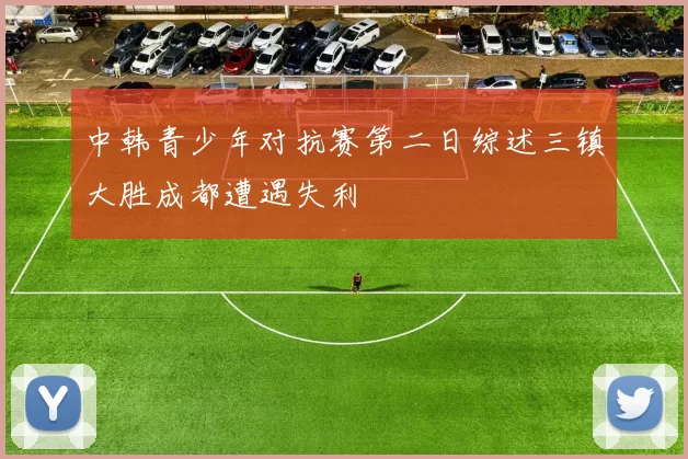 中韩青少年对抗赛第二日综述三镇大胜成都遭遇失利