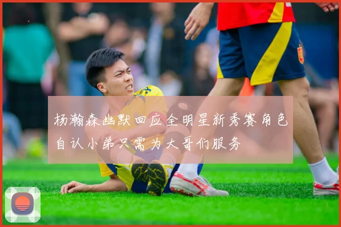 杨瀚森幽默回应全明星新秀赛角色自认小弟只需为大哥们服务