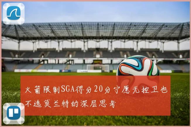 火箭限制SGA得分20分宁愿无控卫也不选莫兰特的深层思考