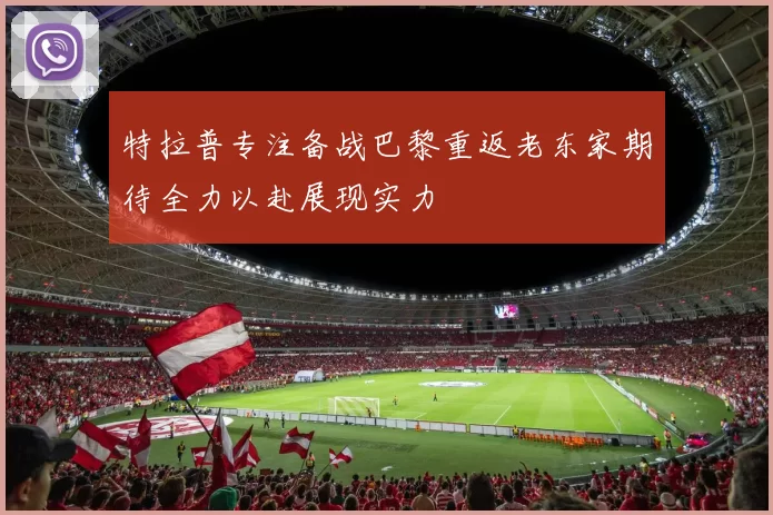 特拉普专注备战巴黎重返老东家期待全力以赴展现实力
