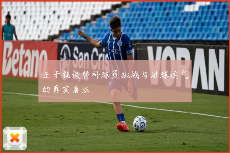 王子铭谈替补球员挑战与进球运气的真实看法