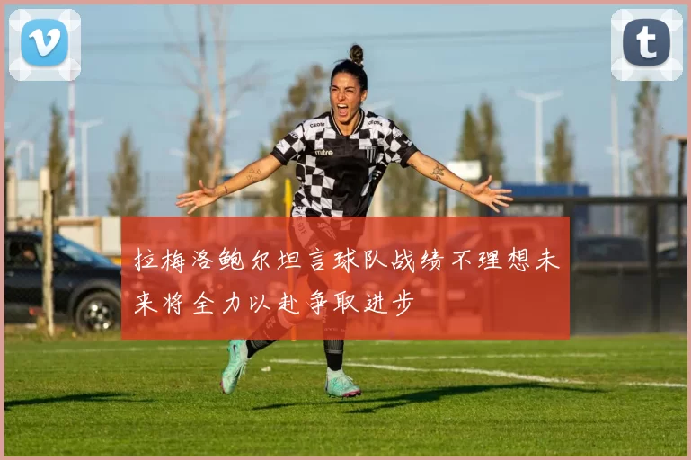 拉梅洛鲍尔坦言球队战绩不理想未来将全力以赴争取进步