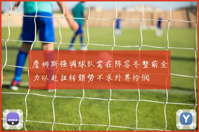 詹姆斯强调球队需在阵容齐整前全力以赴扭转颓势不求外界怜悯
