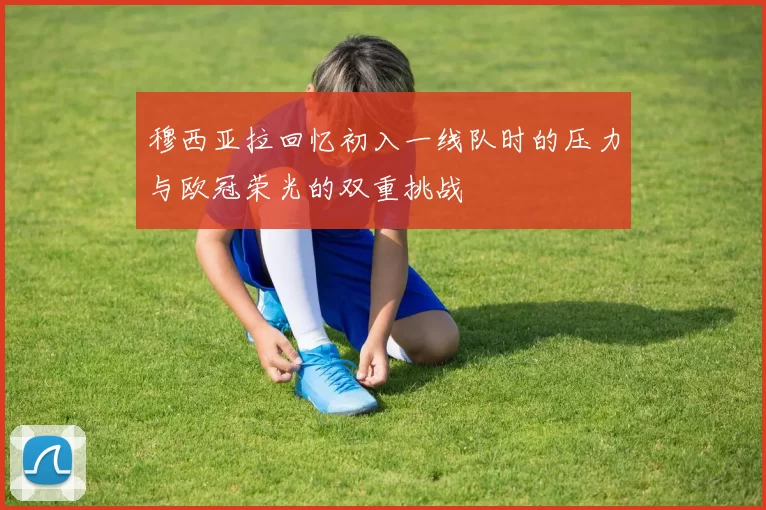 穆西亚拉回忆初入一线队时的压力与欧冠荣光的双重挑战