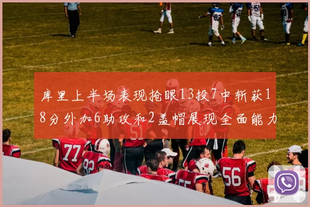 库里上半场表现抢眼13投7中斩获18分外加6助攻和2盖帽展现全面能力