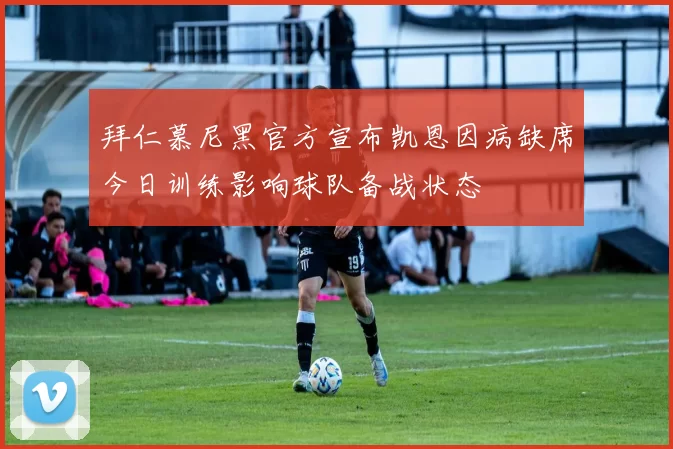 拜仁慕尼黑官方宣布凯恩因病缺席今日训练影响球队备战状态