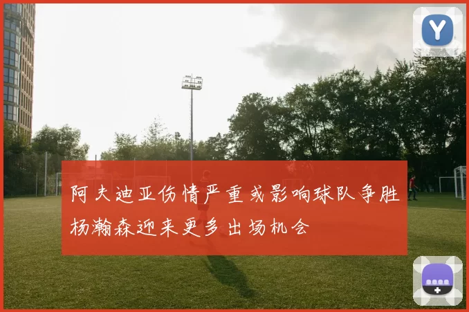 阿夫迪亚伤情严重或影响球队争胜杨瀚森迎来更多出场机会