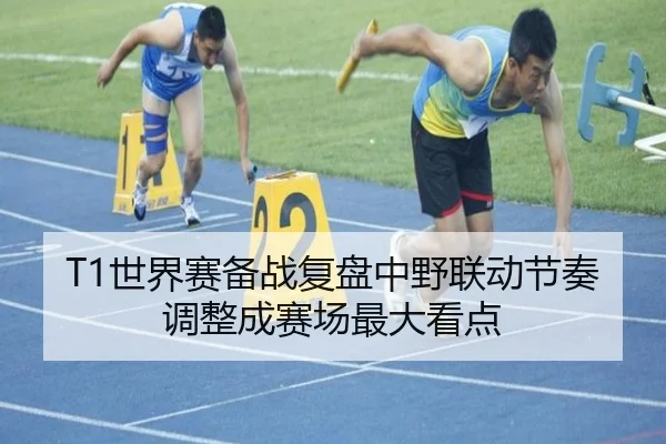 T1世界赛备战复盘中野联动节奏调整成赛场最大看点